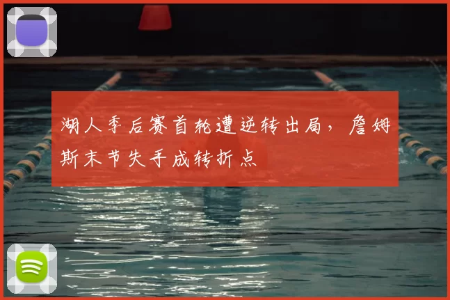 湖人季后赛首轮遭逆转出局,詹姆斯末节失手成转折点