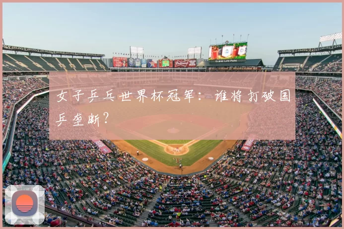 女子乒乓世界杯冠军:谁将打破国乒垄断?