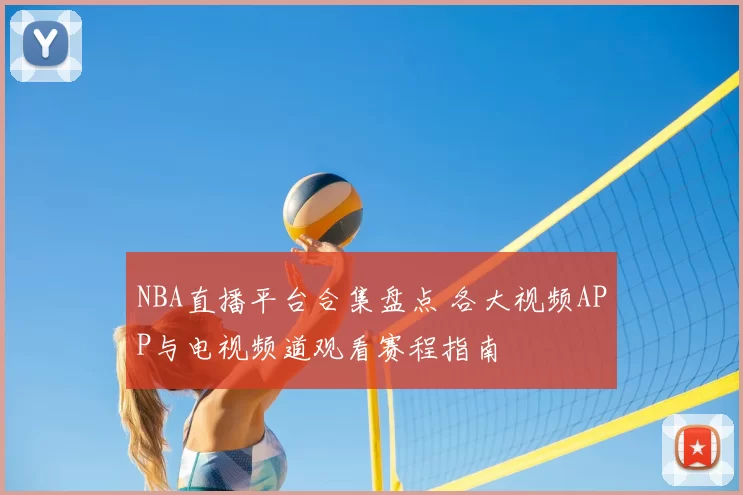 NBA直播平台合集盘点 各大视频APP与电视频道观看赛程指南