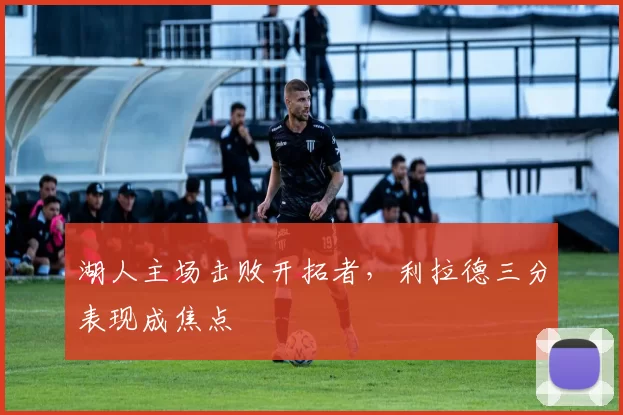 湖人主场击败开拓者,利拉德三分表现成焦点