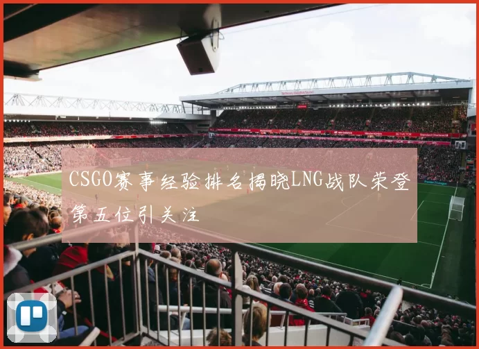 CSGO赛事经验排名揭晓LNG战队荣登第五位引关注