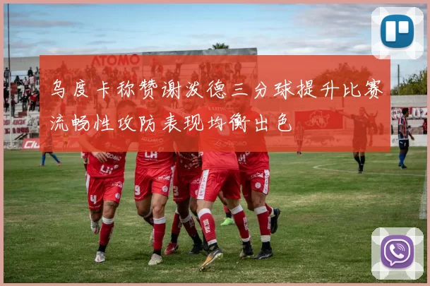 乌度卡称赞谢泼德三分球提升比赛流畅性攻防表现均衡出色