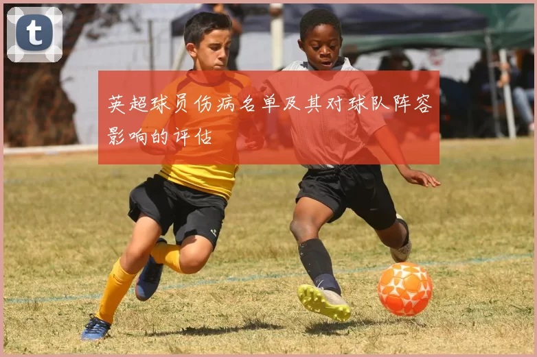 英超球员伤病名单及其对球队阵容影响的评估
