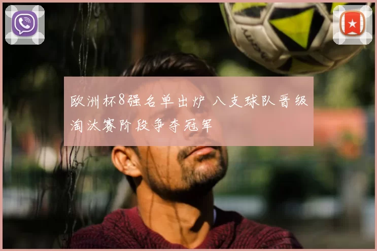 欧洲杯8强名单出炉 八支球队晋级淘汰赛阶段争夺冠军