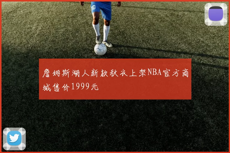 詹姆斯湖人新款秋衣上架NBA官方商城售价1999元