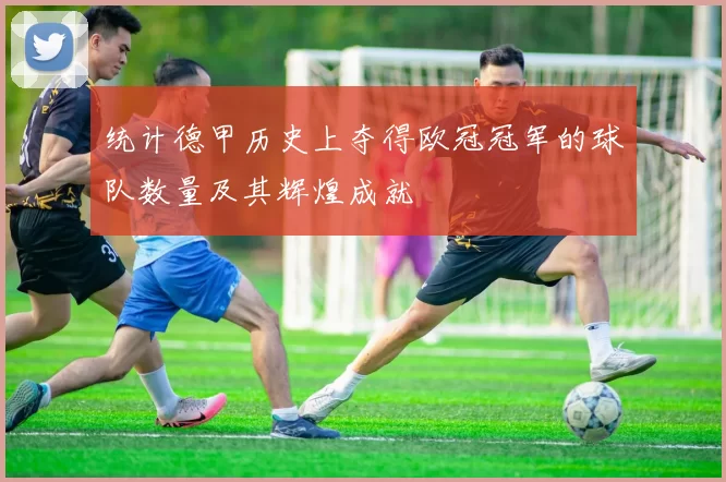 统计德甲历史上夺得欧冠冠军的球队数量及其辉煌成就