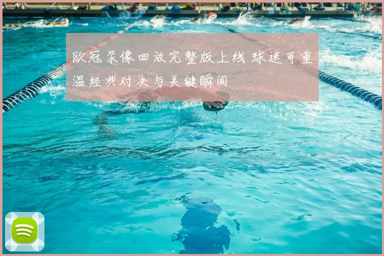 欧冠录像回放完整版上线 球迷可重温经典对决与关键瞬间