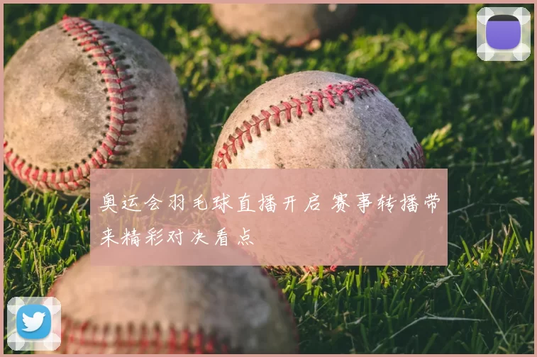 奥运会羽毛球直播开启 赛事转播带来精彩对决看点