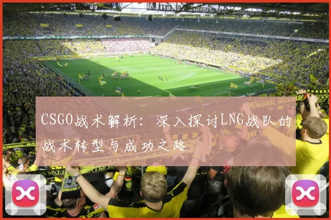 CSGO战术解析：深入探讨LNG战队的战术转型与成功之路