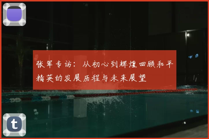 张军专访：从初心到辉煌回顾和平精英的发展历程与未来展望