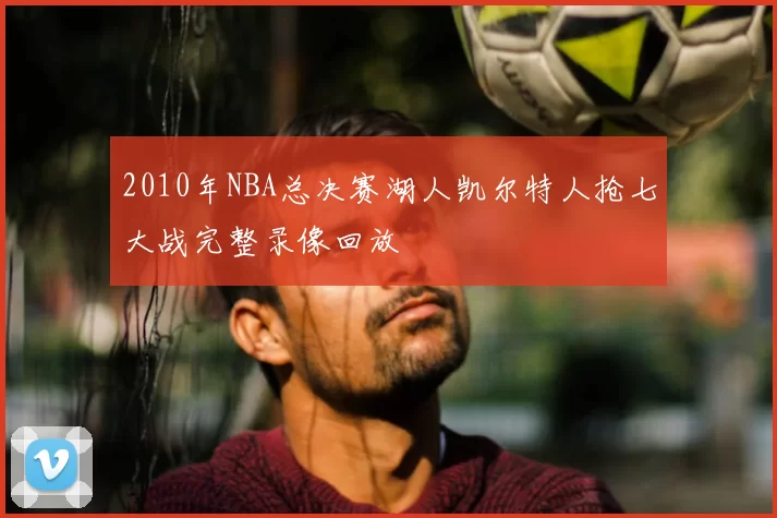 2010年NBA总决赛湖人凯尔特人抢七大战完整录像回放