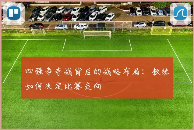 四强争夺战背后的战略布局:教练如何决定比赛走向