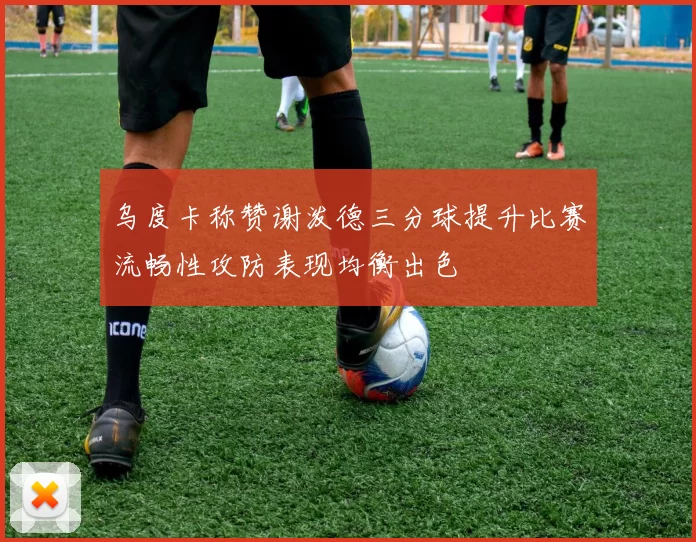 乌度卡称赞谢泼德三分球提升比赛流畅性攻防表现均衡出色