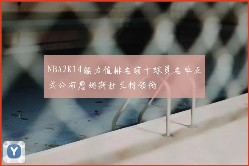 NBA2K14能力值排名前十球员名单正式公布詹姆斯杜兰特领衔