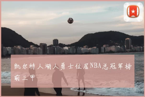 凯尔特人湖人勇士位居NBA总冠军榜前三甲