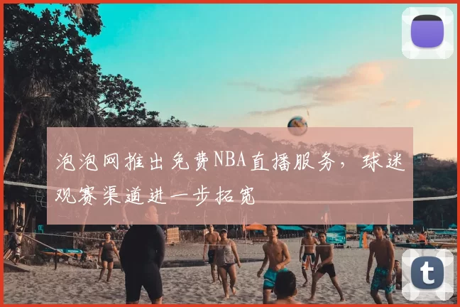 泡泡网推出免费NBA直播服务,球迷观赛渠道进一步拓宽