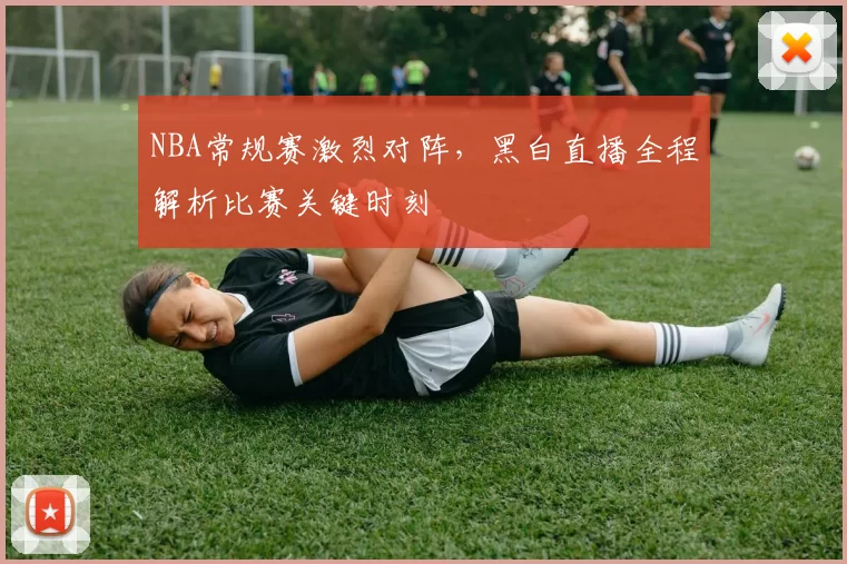 NBA常规赛激烈对阵,黑白直播全程解析比赛关键时刻