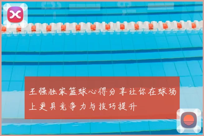 王强独家篮球心得分享让你在球场上更具竞争力与技巧提升