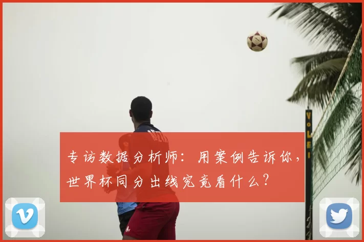 专访数据分析师:用案例告诉你,世界杯同分出线究竟看什么?