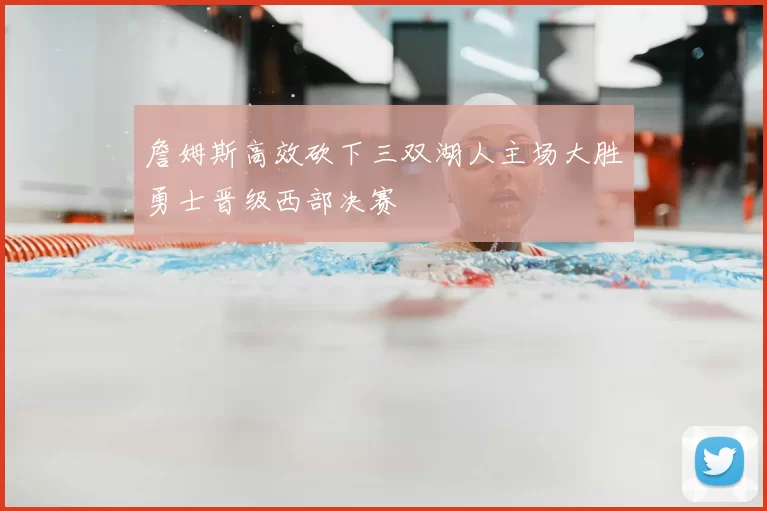 詹姆斯高效砍下三双湖人主场大胜勇士晋级西部决赛