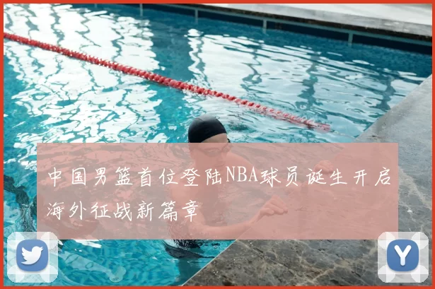 中国男篮首位登陆NBA球员诞生开启海外征战新篇章