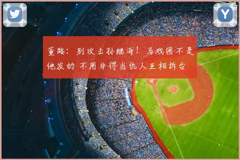 董路：别攻击孙继海！马戏团不是他发的 不用非得当仇人互相拆台