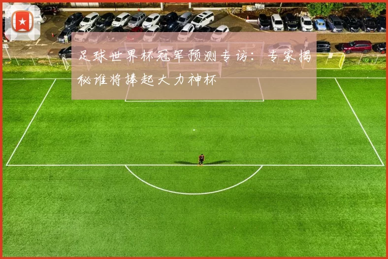 足球世界杯冠军预测专访：专家揭秘谁将捧起大力神杯