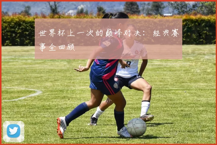 世界杯上一次的巅峰对决:经典赛事全回顾