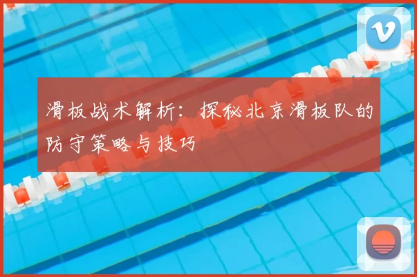 滑板战术解析：探秘北京滑板队的防守策略与技巧