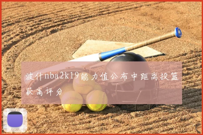 波什nba2k19能力值公布中距离投篮获高评分
