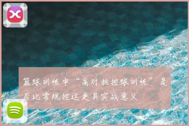 篮球训练中“高对抗控球训练”是否比常规控运更具实战意义
