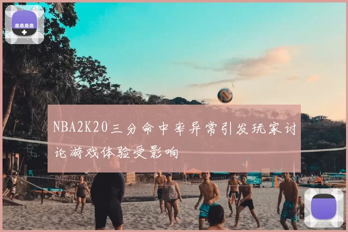 NBA2K20三分命中率异常引发玩家讨论游戏体验受影响
