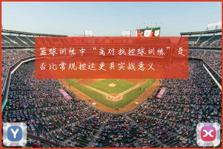 篮球训练中“高对抗控球训练”是否比常规控运更具实战意义