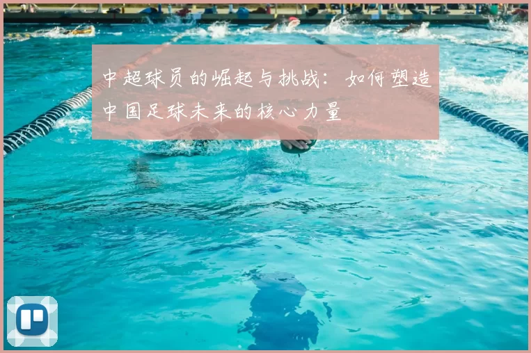 中超球员的崛起与挑战：如何塑造中国足球未来的核心力量