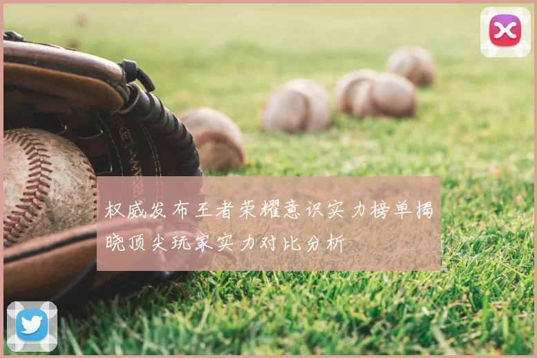 权威发布王者荣耀意识实力榜单揭晓顶尖玩家实力对比分析