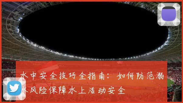 水中安全技巧全指南：如何防范溺水风险保障水上活动安全