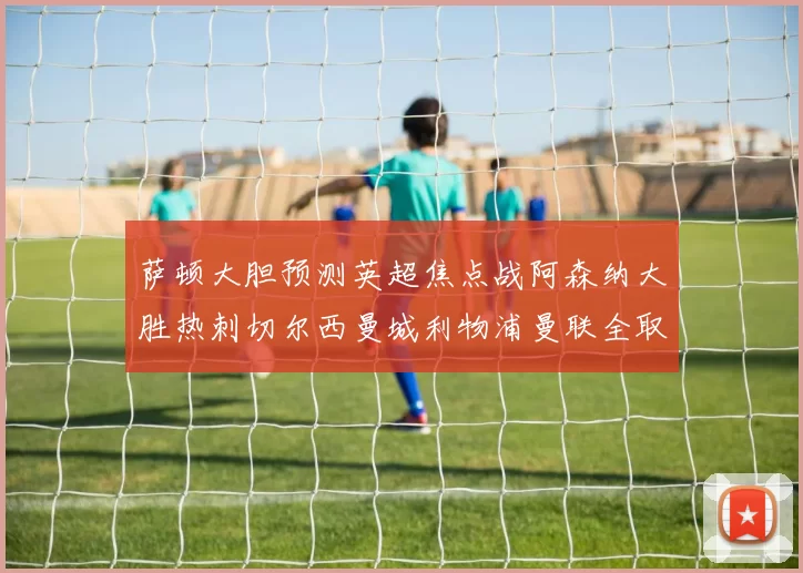 萨顿大胆预测英超焦点战阿森纳大胜热刺切尔西曼城利物浦曼联全取三分
