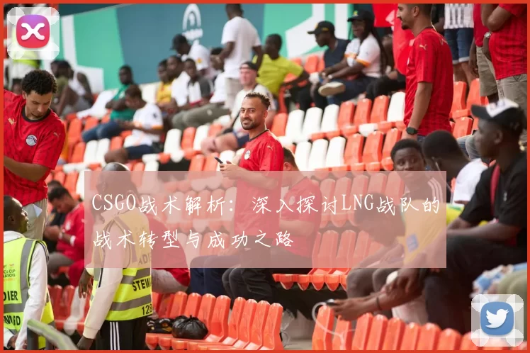 CSGO战术解析:深入探讨LNG战队的战术转型与成功之路