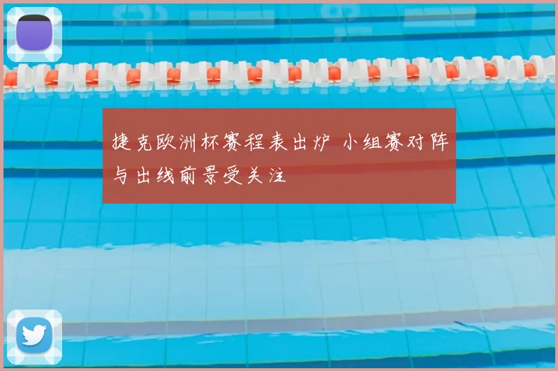 捷克欧洲杯赛程表出炉 小组赛对阵与出线前景受关注