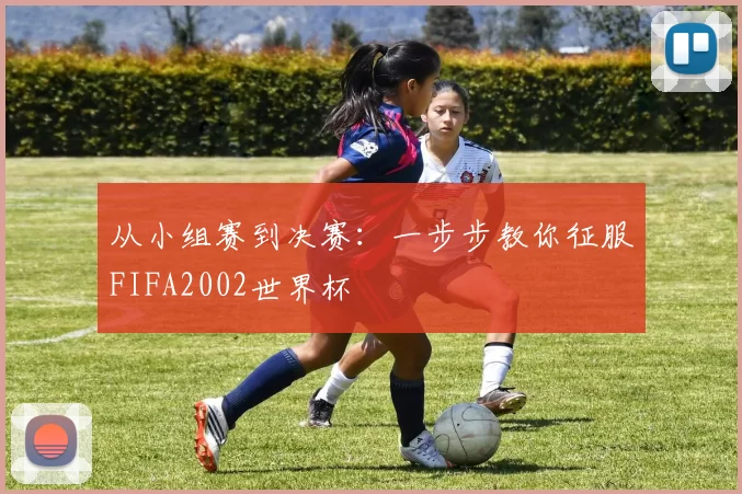 从小组赛到决赛:一步步教你征服FIFA2002世界杯
