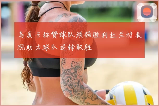 乌度卡称赞球队顽强胜利杜兰特表现助力球队逆转取胜