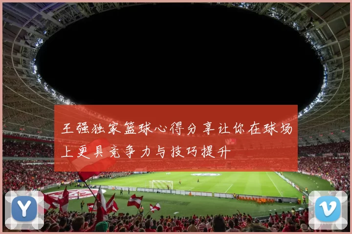 王强独家篮球心得分享让你在球场上更具竞争力与技巧提升