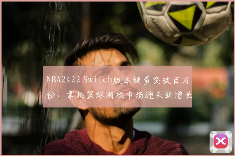 NBA2K22 Switch版本销量突破百万份,掌机篮球游戏市场迎来新增长