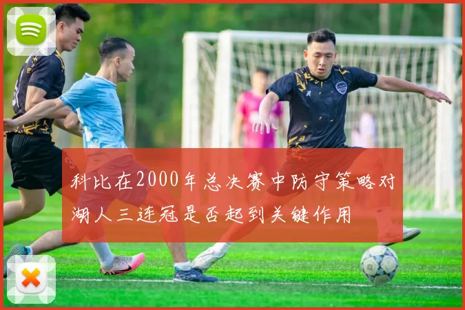 科比在2000年总决赛中防守策略对湖人三连冠是否起到关键作用