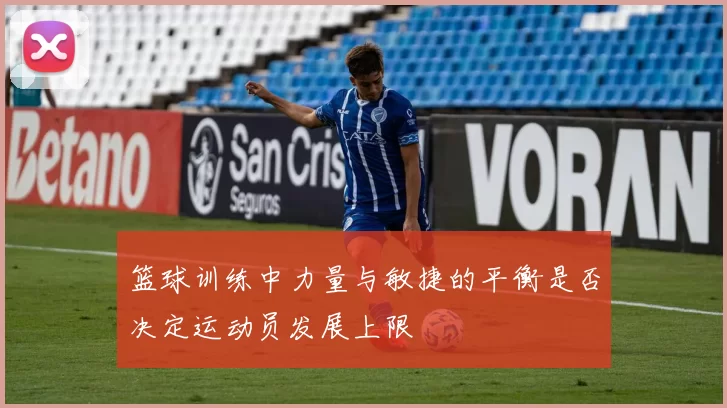 篮球训练中力量与敏捷的平衡是否决定运动员发展上限