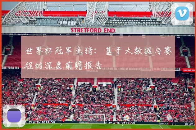 世界杯冠军竞猜:基于大数据与赛程的深度前瞻报告