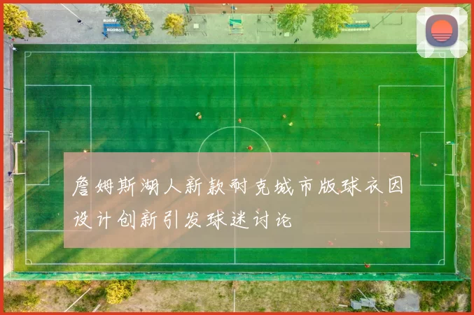詹姆斯湖人新款耐克城市版球衣因设计创新引发球迷讨论