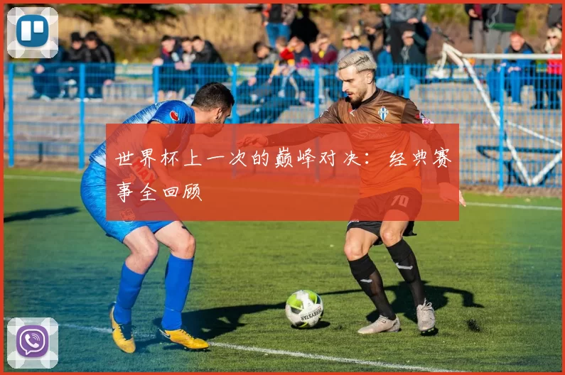 世界杯上一次的巅峰对决:经典赛事全回顾