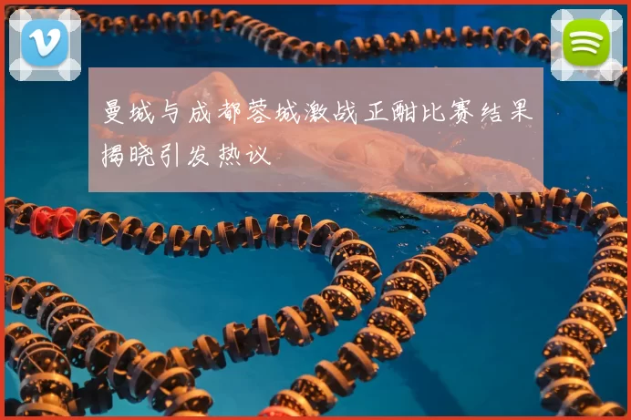 曼城与成都蓉城激战正酣比赛结果揭晓引发热议