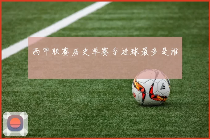 西甲联赛历史单赛季进球最多是谁